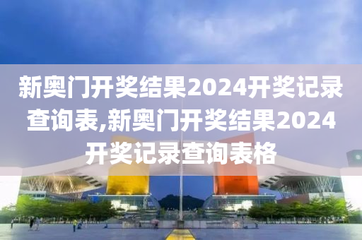 新奥门开奖结果2024开奖记录查询表