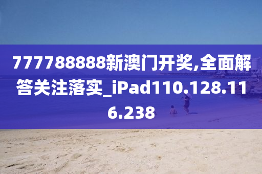 777788888新澳门开奖,全面解答关注落实_iPad110.128.116.238