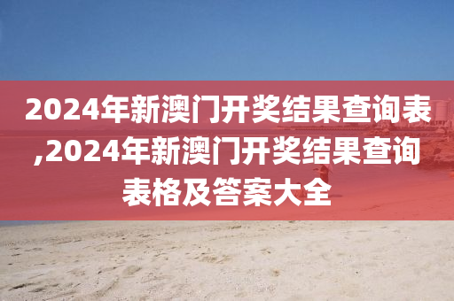 2024年新澳门开奖结果查询表,2024年新澳门开奖结果查询表格及答案大全