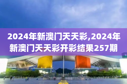 2024年新澳门天天彩,2024年新澳门天天彩开彩结果257期