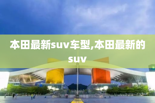 本田最新suv车型,本田最新的suv