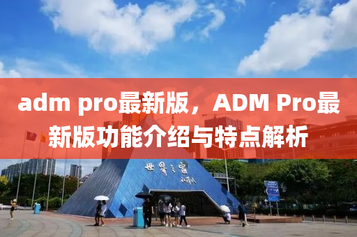 adm pro最新版，ADM Pro最新版功能介绍与特点解析