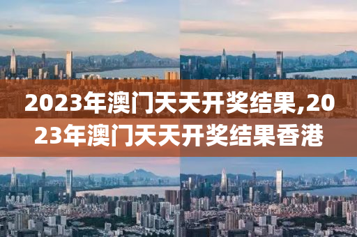 2023年澳门天天开奖结果,2023年澳门天天开奖结果香港