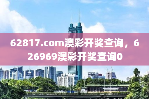 62817.com澳彩开奖查询，626969澳彩开奖查询0