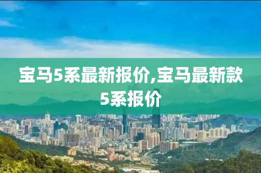 宝马5系最新报价,宝马最新款5系报价