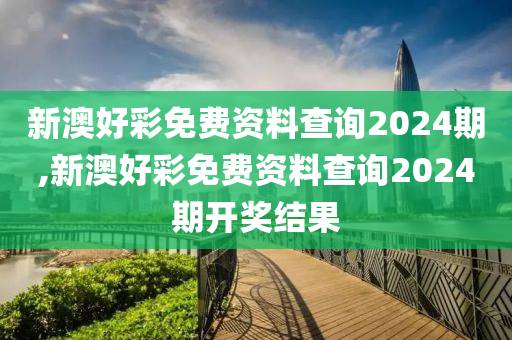 新澳好彩免费资料查询2024期,新澳好彩免费资料查询2024期开奖结果