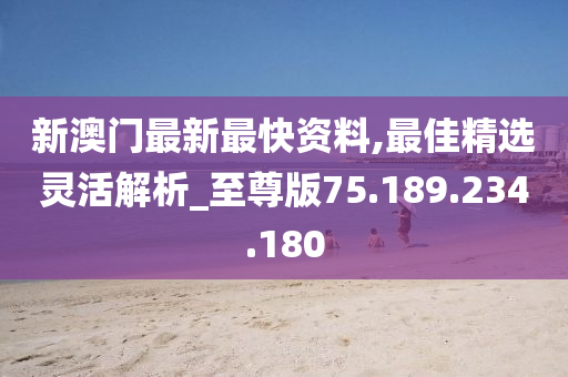 新澳门最新最快资料,最佳精选灵活解析_至尊版75.189.234.180