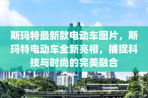 斯玛特最新款电动车图片，斯玛特电动车全新亮相，捕捉科技与时尚的完美融合