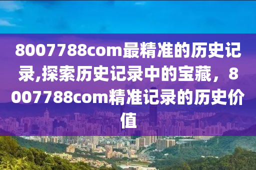 8007788com最精准的历史记录,探索历史记录中的宝藏，8007788com精准记录的历史价值