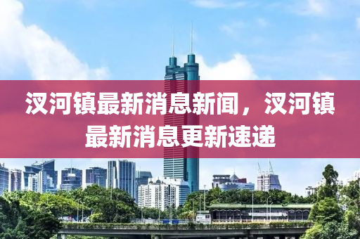 汊河镇最新消息新闻，汊河镇最新消息更新速递