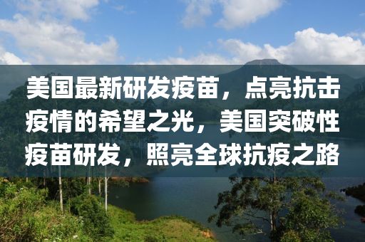 美国最新研发疫苗，点亮抗击疫情的希望之光，美国突破性疫苗研发，照亮全球抗疫之路