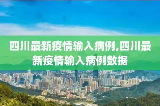 四川最新疫情输入病例,四川最新疫情输入病例数据