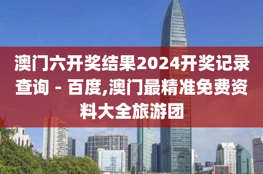 澳门六开奖结果2024开奖记录查询 - 百度,澳门最精准免费资料大全旅游团