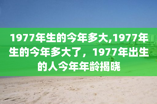 1977年生的今年多大,1977年生的今年多大了，1977年出生的人今年年龄揭晓