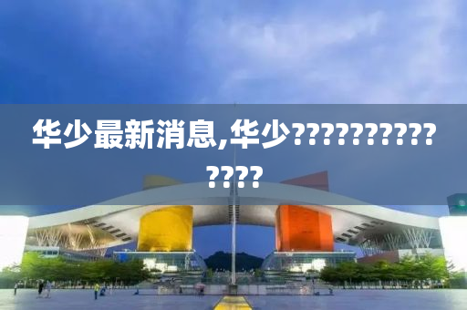 华少最新消息,华少??????????????