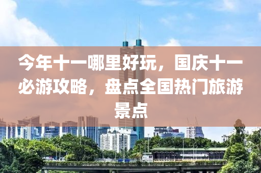 今年十一哪里好玩，国庆十一必游攻略，盘点全国热门旅游景点