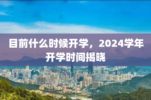 目前什么时候开学，2024学年开学时间揭晓