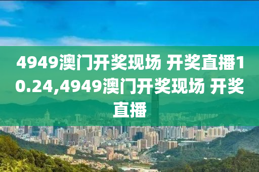 4949澳门开奖现场 开奖直播10.24,4949澳门开奖现场 开奖直播