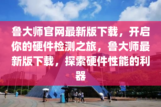 鲁大师官网最新版下载，开启你的硬件检测之旅，鲁大师最新版下载，探索硬件性能的利器