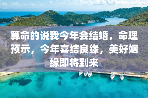 算命的说我今年会结婚，命理预示，今年喜结良缘，美好姻缘即将到来