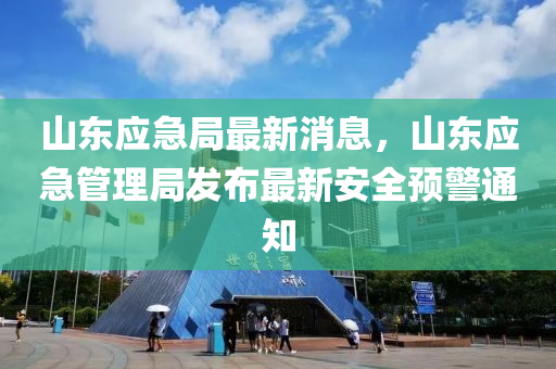 山东应急局最新消息，山东应急管理局发布最新安全预警通知