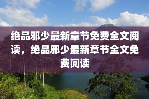 绝品邪少最新章节免费全文阅读，绝品邪少最新章节全文免费阅读