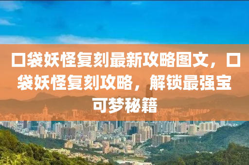 口袋妖怪复刻最新攻略图文，口袋妖怪复刻攻略，解锁最强宝可梦秘籍