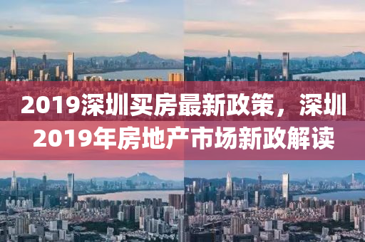 2019深圳买房最新政策，深圳2019年房地产市场新政解读