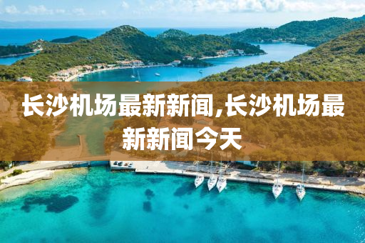 长沙机场最新新闻,长沙机场最新新闻今天