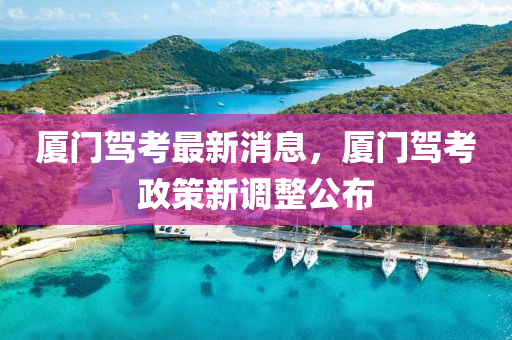 厦门驾考最新消息，厦门驾考政策新调整公布