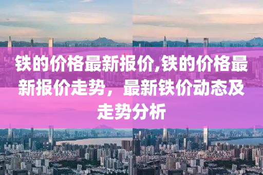 铁的价格最新报价,铁的价格最新报价走势，最新铁价动态及走势分析