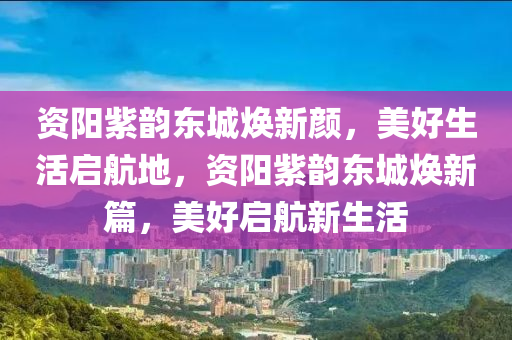 资阳紫韵东城焕新颜，美好生活启航地，资阳紫韵东城焕新篇，美好启航新生活