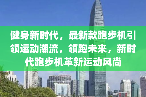 健身新时代，最新款跑步机引领运动潮流，领跑未来，新时代跑步机革新运动风尚