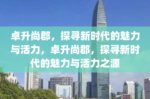 卓升尚郡，探寻新时代的魅力与活力，卓升尚郡，探寻新时代的魅力与活力之源