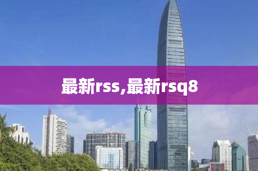 最新rss,最新rsq8