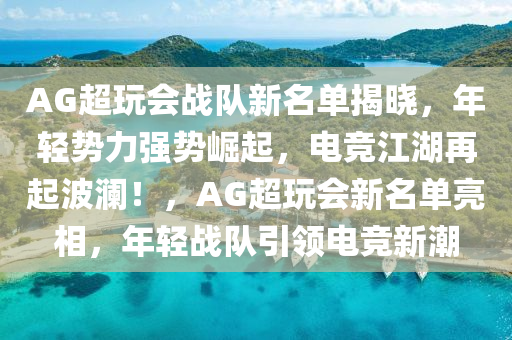 AG超玩会战队新名单揭晓，年轻势力强势崛起，电竞江湖再起波澜！，AG超玩会新名单亮相，年轻战队引领电竞新潮