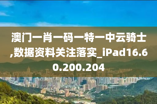 澳门一肖一码一特一中云骑士,数据资料关注落实_iPad16.60.200.204