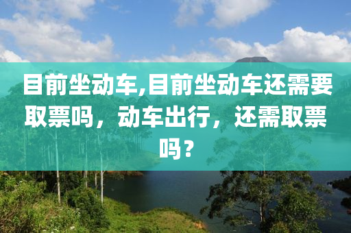 目前坐动车,目前坐动车还需要取票吗，动车出行，还需取票吗？