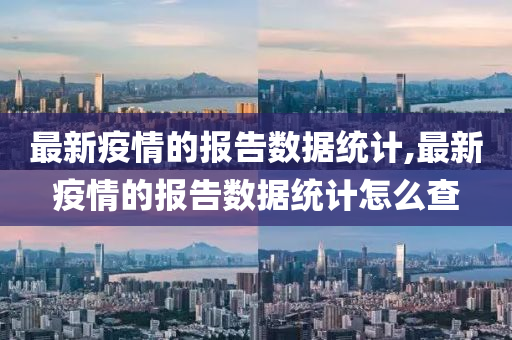 最新疫情的报告数据统计,最新疫情的报告数据统计怎么查