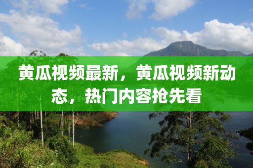 黄瓜视频最新，黄瓜视频新动态，热门内容抢先看