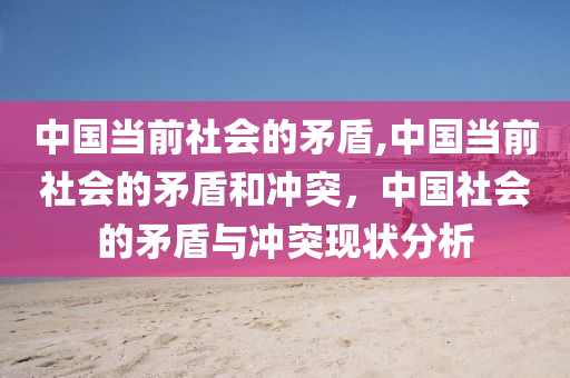 中国当前社会的矛盾,中国当前社会的矛盾和冲突，中国社会的矛盾与冲突现状分析