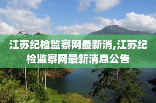 江苏纪检监察网最新消,江苏纪检监察网最新消息公告