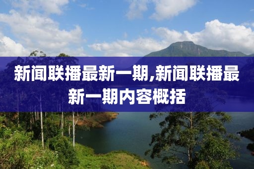 新闻联播最新一期,新闻联播最新一期内容概括