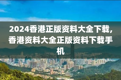 2024香港正版资料大全下载,香港资料大全正版资料下载手机