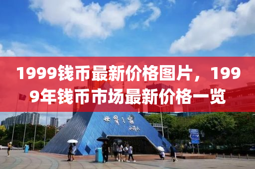 1999钱币最新价格图片，1999年钱币市场最新价格一览