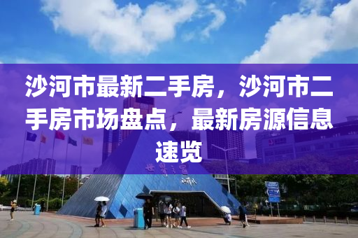 沙河市最新二手房，沙河市二手房市场盘点，最新房源信息速览