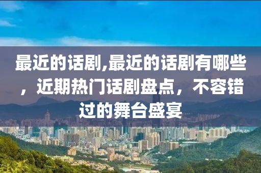 最近的话剧,最近的话剧有哪些，近期热门话剧盘点，不容错过的舞台盛宴