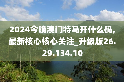 2024今晚澳门特马开什么码,最新核心核心关注_升级版26.29.134.10