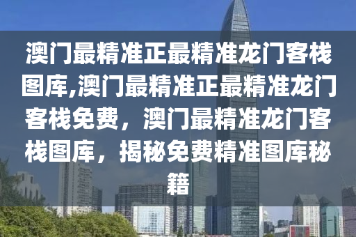 澳门最精准正最精准龙门客栈图库,澳门最精准正最精准龙门客栈免费，澳门最精准龙门客栈图库，揭秘免费精准图库秘籍