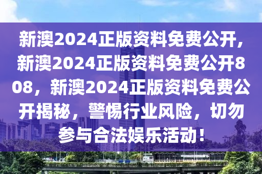 新澳2024正版资料免费公开,新澳2024正版资料免费公开808，新澳2024正版资料免费公开揭秘，警惕行业风险，切勿参与合法娱乐活动！